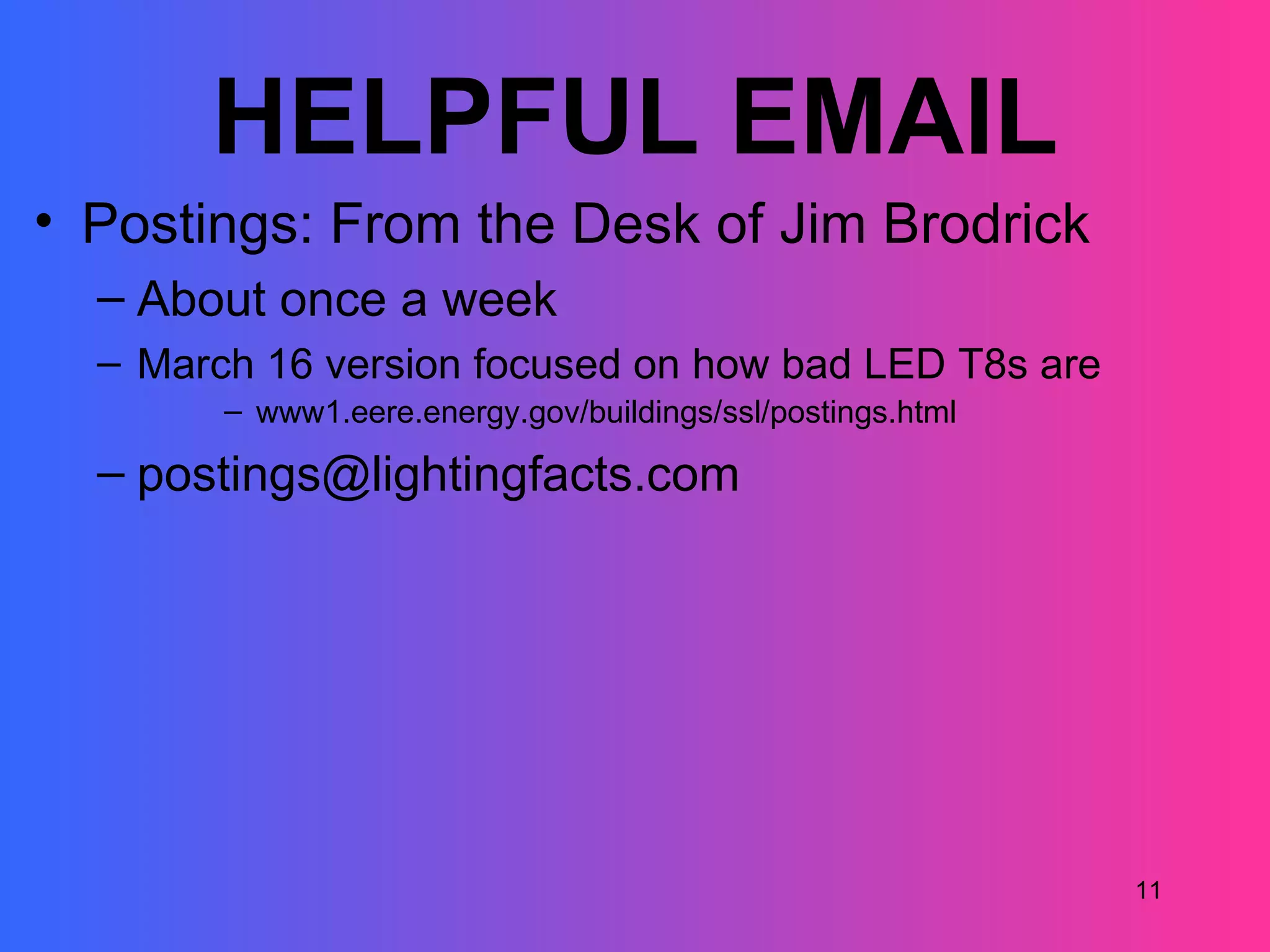 HELPFUL EMAIL
• Postings: From the Desk of Jim Brodrick
  – About once a week
  – March 16 version focused on how bad LED T8s are
        – www1.eere.energy.gov/buildings/ssl/postings.html

  – postings@lightingfacts.com




                                                             11
 