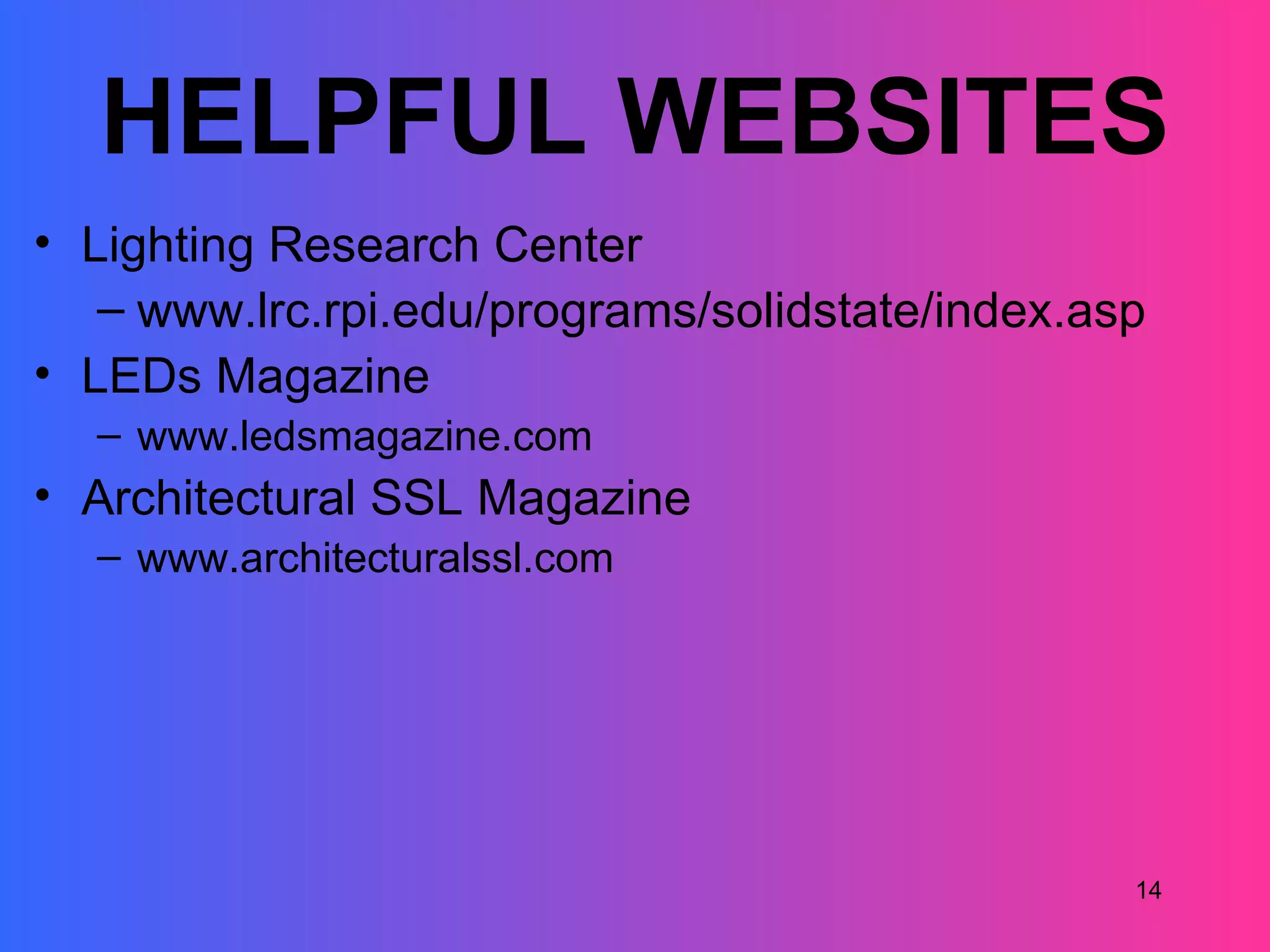 HELPFUL WEBSITES
• Lighting Research Center
   – www.lrc.rpi.edu/programs/solidstate/index.asp
• LEDs Magazine
  – www.ledsmagazine.com
• Architectural SSL Magazine
  – www.architecturalssl.com




                                                 14
 