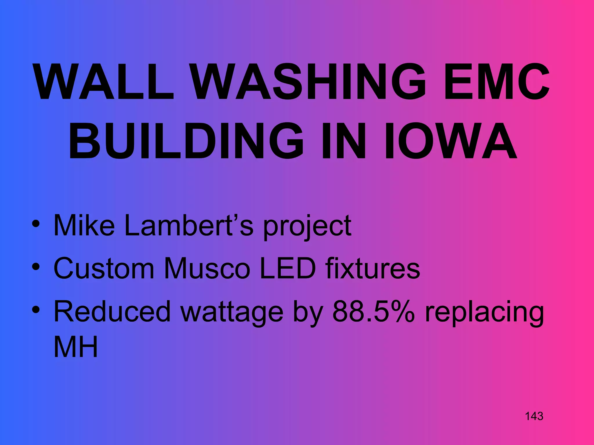 WALL WASHING EMC
 BUILDING IN IOWA
• Mike Lambert’s project
• Custom Musco LED fixtures
• Reduced wattage by 88.5% replacing
  MH

                                  143
 