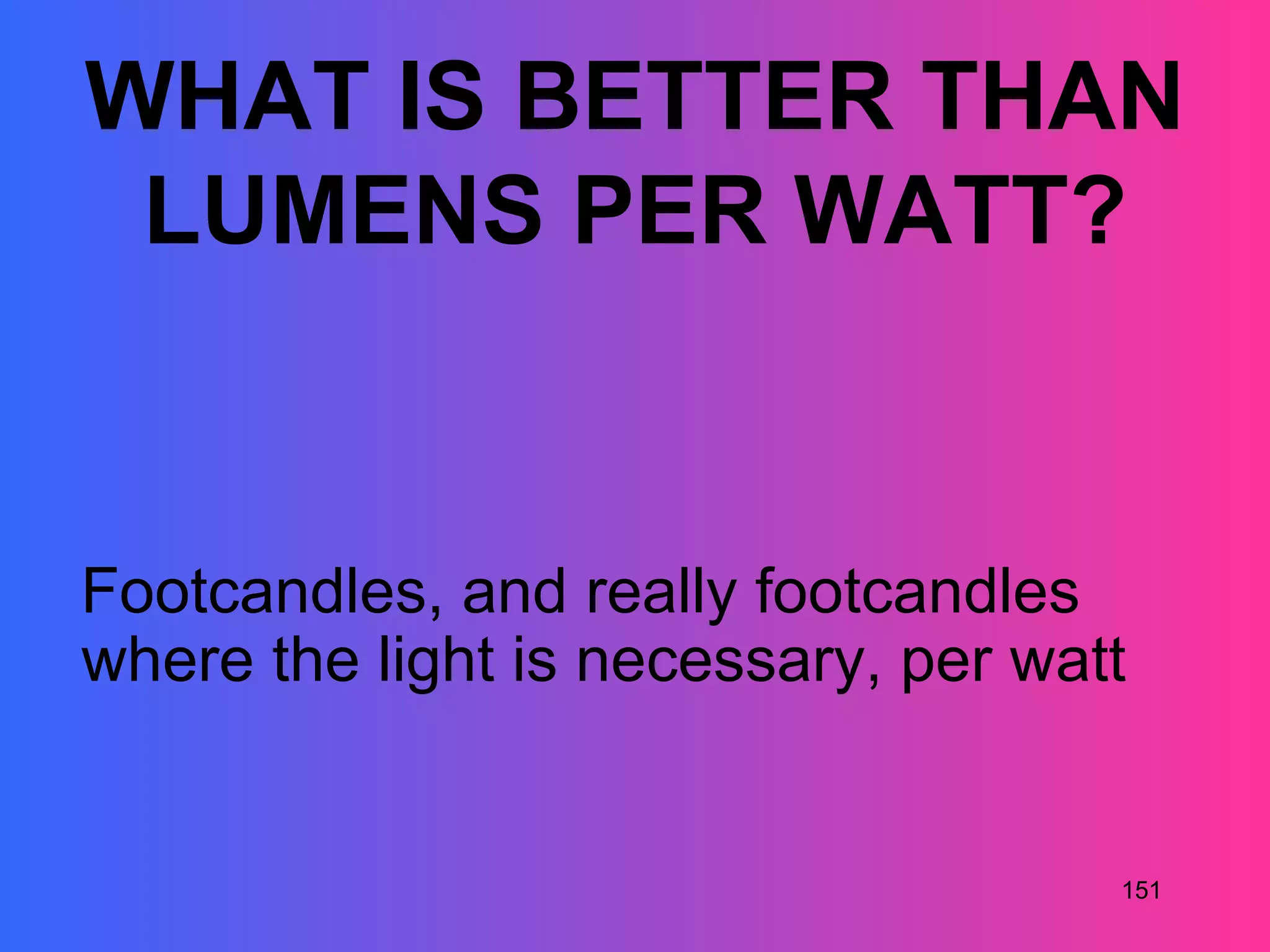 WHAT IS BETTER THAN
 LUMENS PER WATT?


Footcandles, and really footcandles
where the light is necessary, per watt


                                     151
 