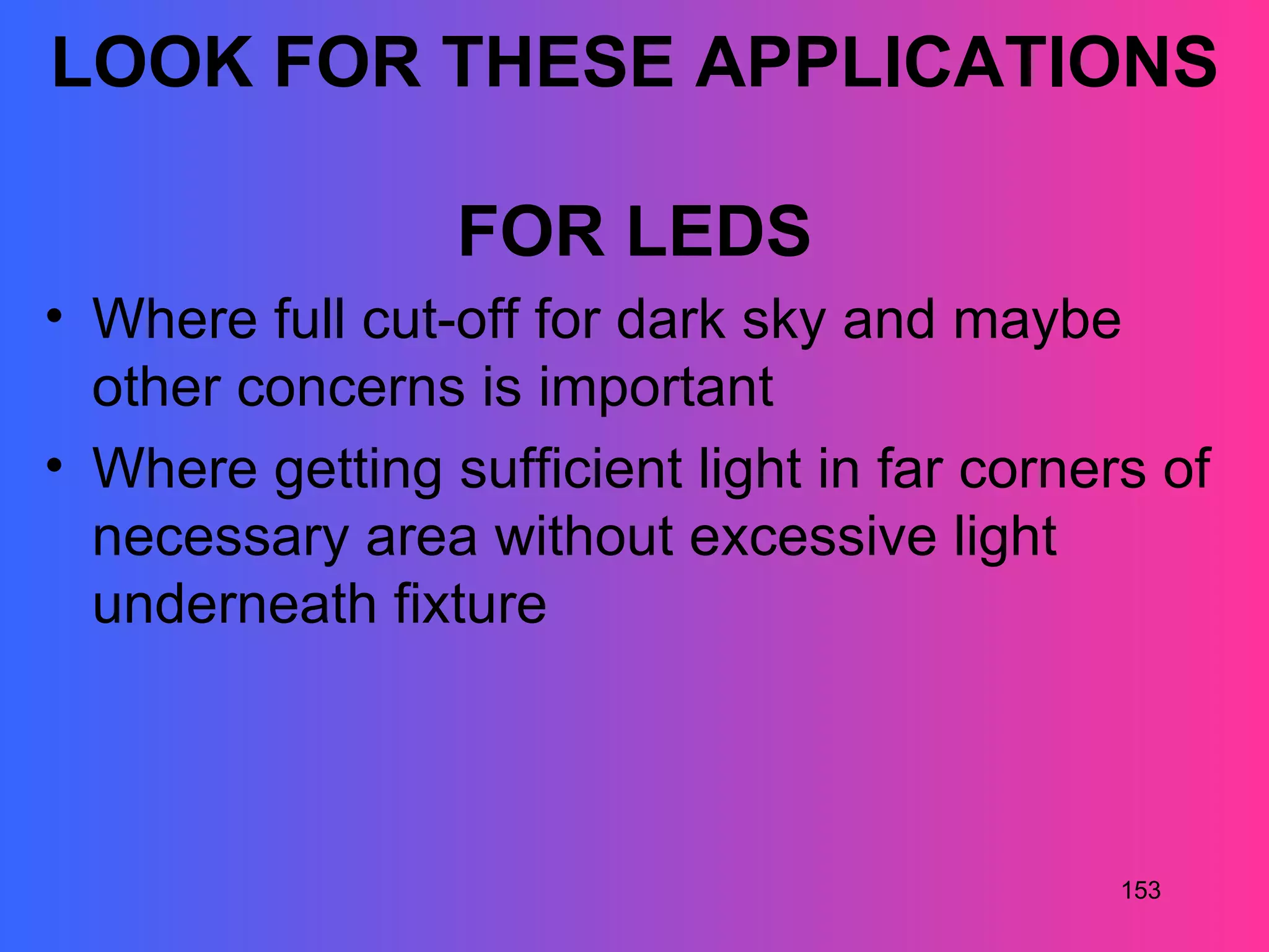 LOOK FOR THESE APPLICATIONS

                 FOR LEDS
• Where full cut-off for dark sky and maybe
  other concerns is important
• Where getting sufficient light in far corners of
  necessary area without excessive light
  underneath fixture



                                              153
 