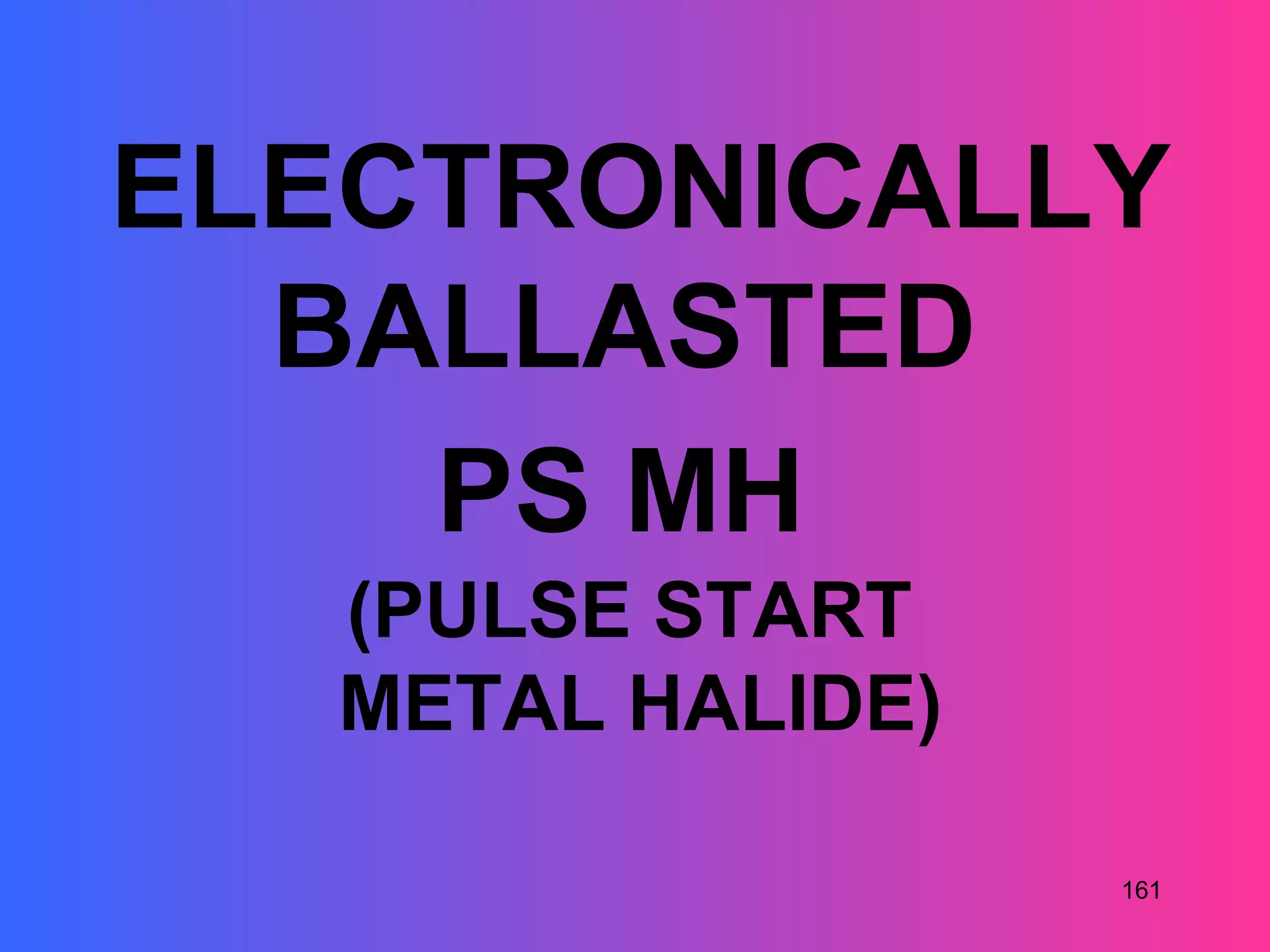 ELECTRONICALLY
  BALLASTED
    PS MH
   (PULSE START
   METAL HALIDE)

                   161
 