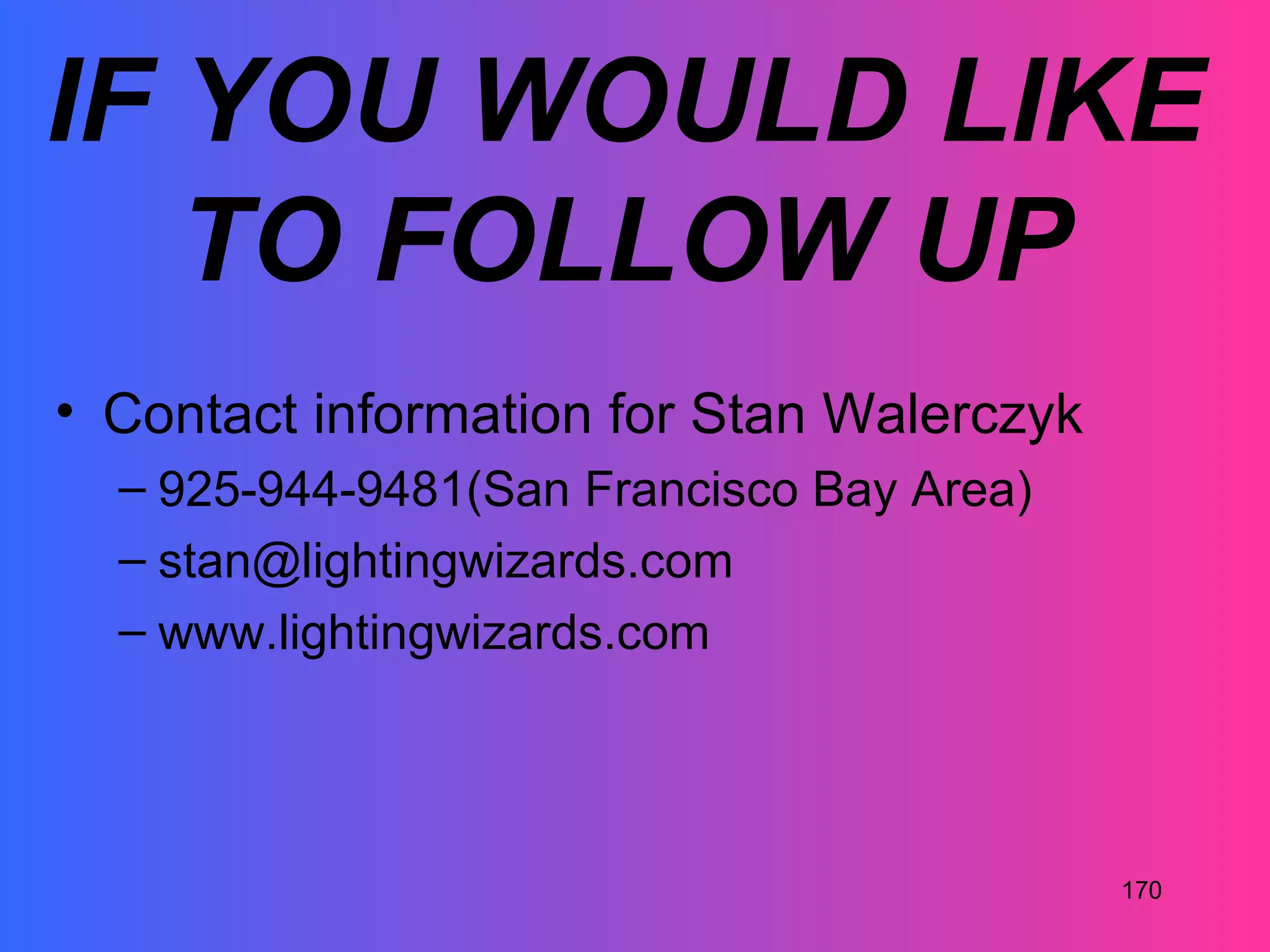 IF YOU WOULD LIKE
   TO FOLLOW UP
• Contact information for Stan Walerczyk
  – 925-944-9481(San Francisco Bay Area)
  – stan@lightingwizards.com
  – www.lightingwizards.com




                                           170
 