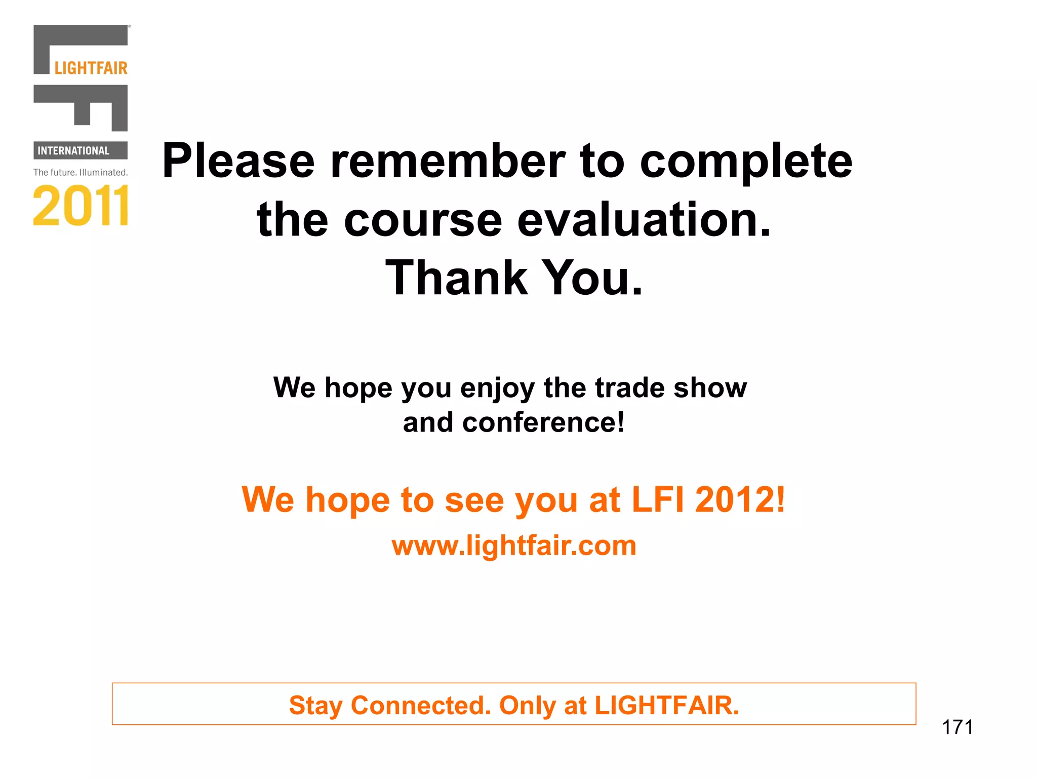 Please remember to complete
    the course evaluation.
         Thank You.

    We hope you enjoy the trade show
            and conference!

   We hope to see you at LFI 2012!
            www.lightfair.com




     Stay Connected. Only at LIGHTFAIR.
                                          171
 