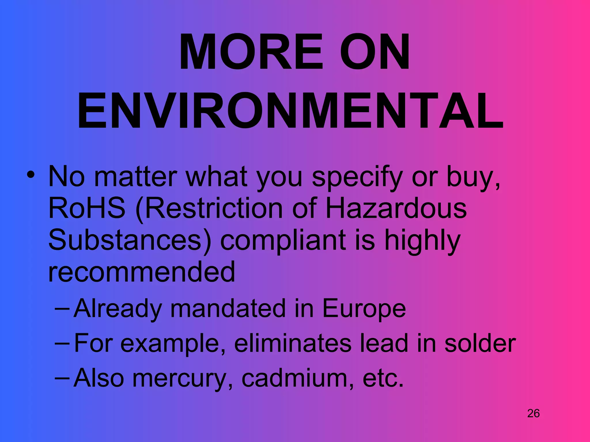 MORE ON
   ENVIRONMENTAL
• No matter what you specify or buy,
  RoHS (Restriction of Hazardous
  Substances) compliant is highly
  recommended
  – Already mandated in Europe
  – For example, eliminates lead in solder
  – Also mercury, cadmium, etc.
                                             26
 