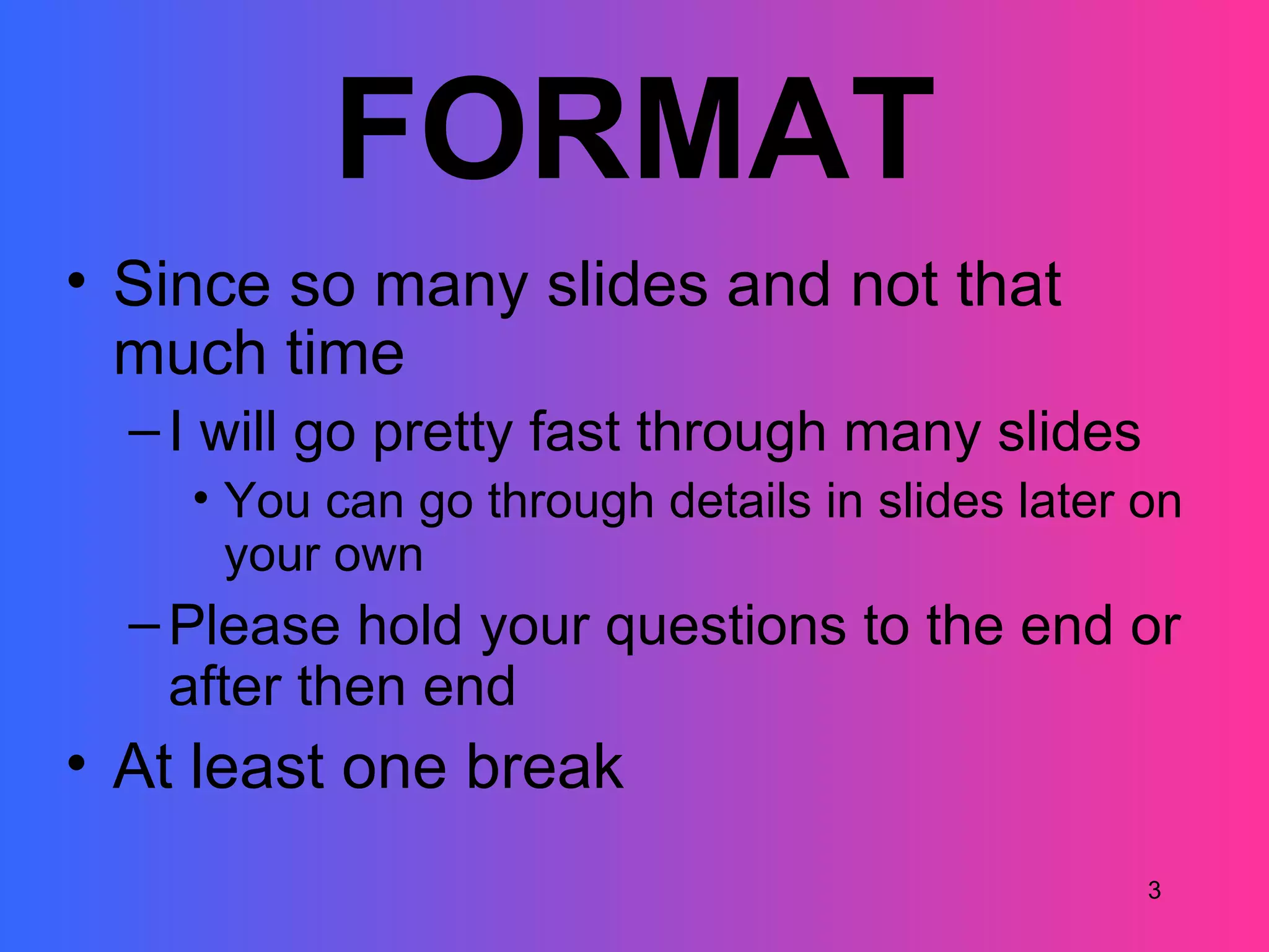 FORMAT
• Since so many slides and not that
  much time
  – I will go pretty fast through many slides
    • You can go through details in slides later on
      your own
  – Please hold your questions to the end or
    after then end
• At least one break
                                                 3
 