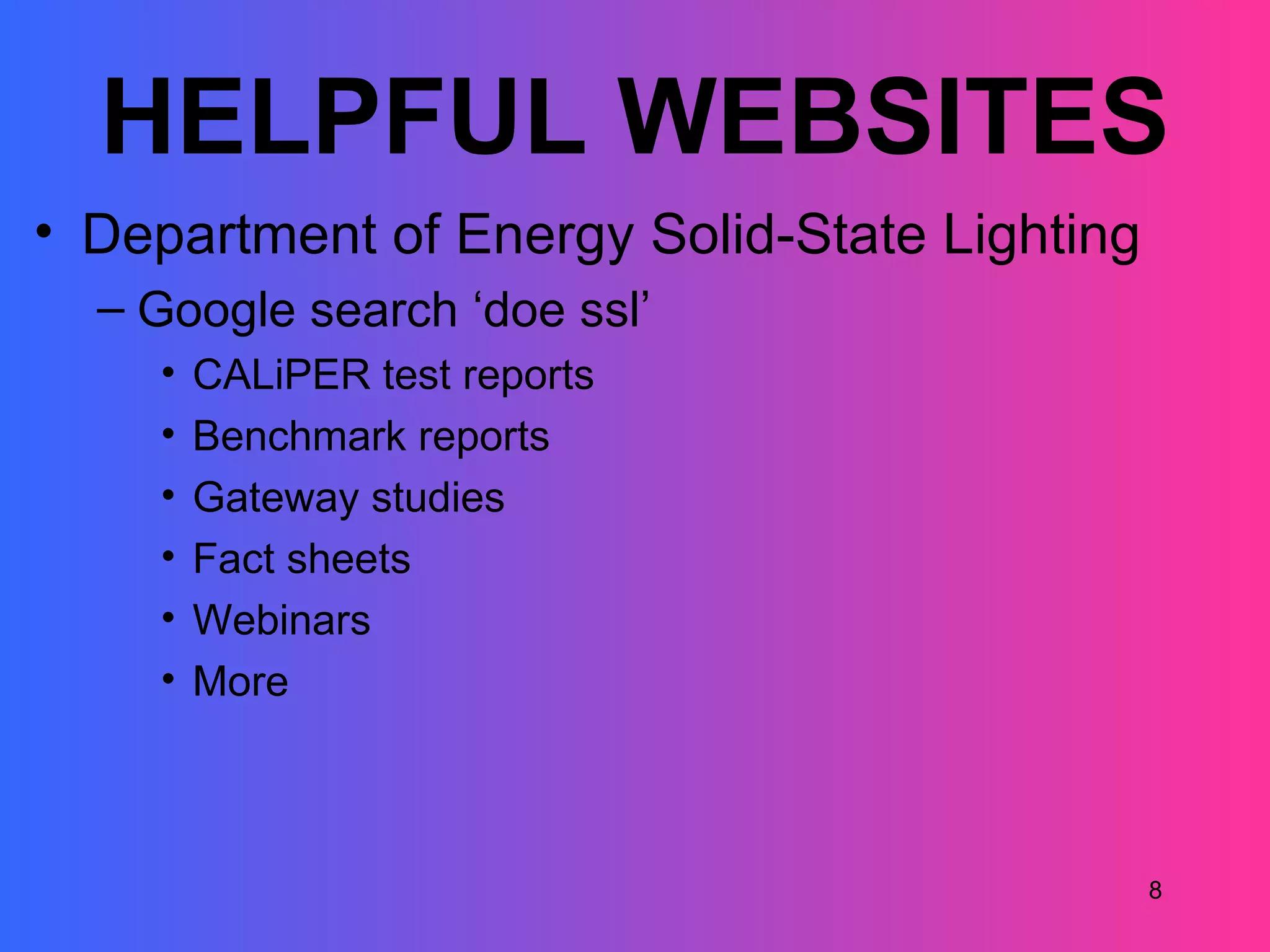HELPFUL WEBSITES
• Department of Energy Solid-State Lighting
  – Google search ‘doe ssl’
    •   CALiPER test reports
    •   Benchmark reports
    •   Gateway studies
    •   Fact sheets
    •   Webinars
    •   More



                                              8
 