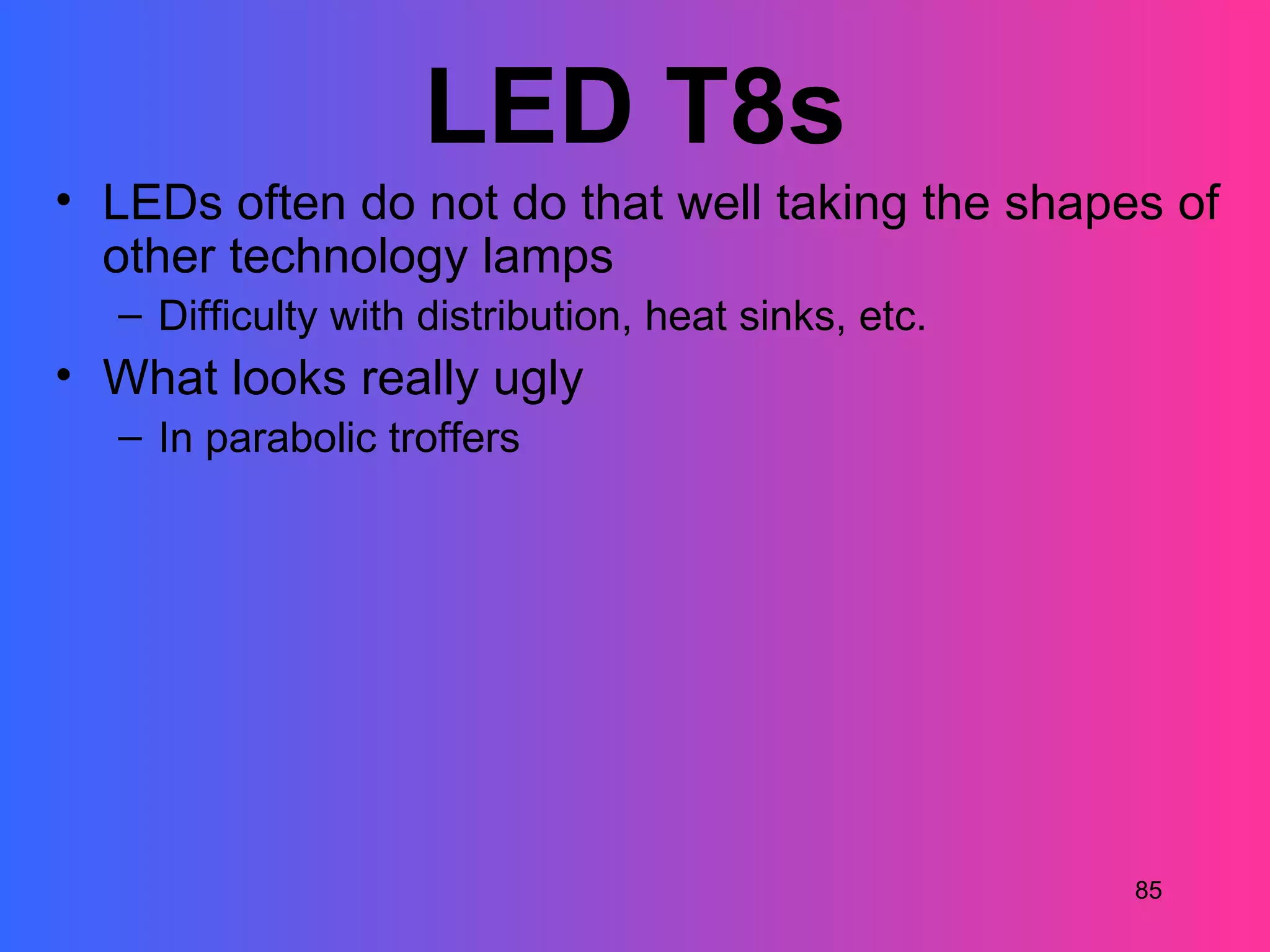 LED T8s
• LEDs often do not do that well taking the shapes of
  other technology lamps
  – Difficulty with distribution, heat sinks, etc.
• What looks really ugly
  – In parabolic troffers




                                                     85
 