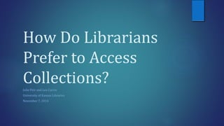 How Do Librarians
Prefer to Access
Collections?Julie Petr and Lea Currie
University of Kansas Libraries
November 7, 2014
 