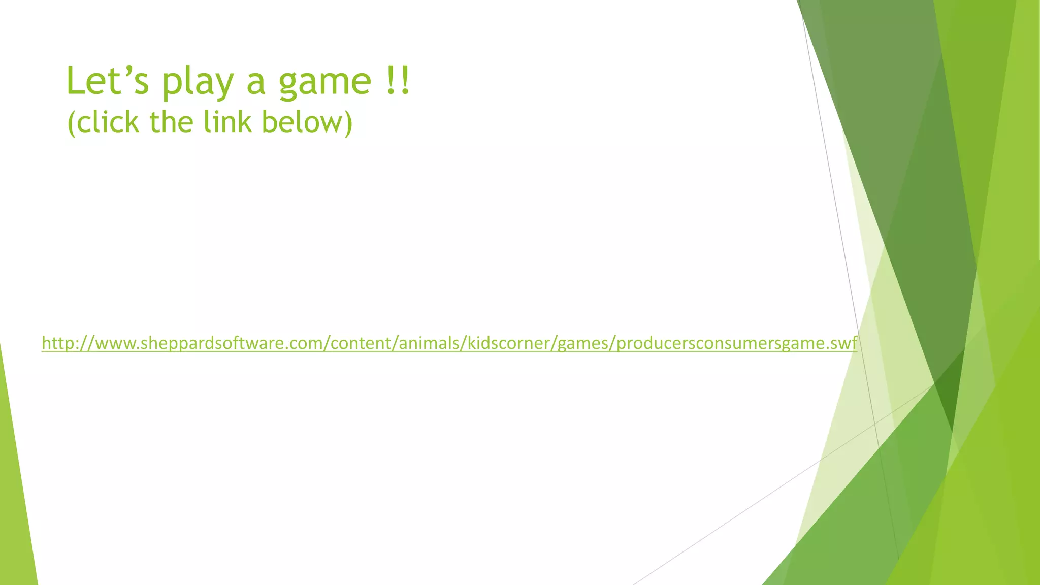 Let’s play a game !!
(click the link below)
http://www.sheppardsoftware.com/content/animals/kidscorner/games/producersconsumersgame.swf
 