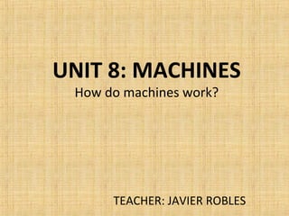 UNIT 8: MACHINES
How do machines work?
TEACHER: JAVIER ROBLES
 