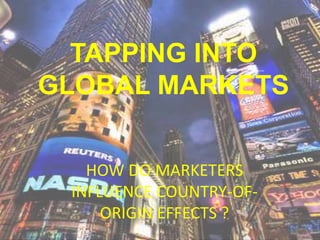 TAPPING INTO
GLOBAL MARKETS
HOW DO MARKETERS
INFLUENCE COUNTRY-OF-
ORIGIN EFFECTS ?
 