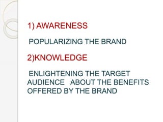 1) AWARENESS
POPULARIZING THE BRAND
2)KNOWLEDGE
ENLIGHTENING THE TARGET
AUDIENCE ABOUT THE BENEFITS
OFFERED BY THE BRAND
 