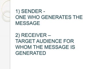 1) SENDER -
ONE WHO GENERATES THE
MESSAGE
2) RECEIVER –
TARGET AUDIENCE FOR
WHOM THE MESSAGE IS
GENERATED
 