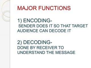 MAJOR FUNCTIONS
1) ENCODING-
SENDER DOES IT SO THAT TARGET
AUDIENCE CAN DECODE IT
2) DECODING-
DONE BY RECEIVER TO
UNDERSTAND THE MESSAGE
 