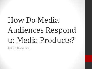 How Do Media
Audiences Respond
to Media Products?
Task 3 – Abygail Jones

 