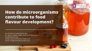 How do microorganisms
contribute to food
flavour development?
An Academic presentation by
Dr. Nancy Agnes, Head, Technical Operations,
FoodResearchLab
Group: www.foodresearchlab.com
Email: info@foodresearchlab.com
 
