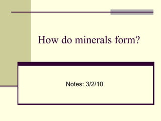 How do minerals form? Notes: 3/2/10 