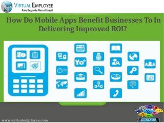 How Do Mobile Apps Benefit Businesses To In
Delivering Improved ROI?
www.virtualemployee.com
 