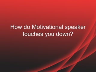 How do Motivational
speaker touches you
down?
 