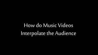 How do Music Videos
Interpolate the Audience
 