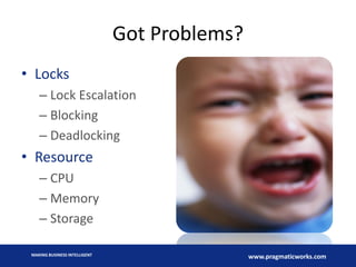 Got Problems?
• Locks
– Lock Escalation
– Blocking
– Deadlocking

• Resource
– CPU
– Memory
– Storage
MAKING BUSINESS INTELLIGENT

www.pragmaticworks.com

 