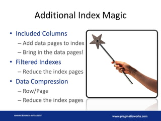 Additional Index Magic
• Included Columns
– Add data pages to index
– Bring in the data pages!

• Filtered Indexes
– Reduce the index pages

• Data Compression
– Row/Page
– Reduce the index pages
MAKING BUSINESS INTELLIGENT

www.pragmaticworks.com

 