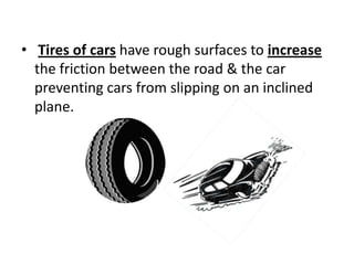 • Tires of cars have rough surfaces to increase
the friction between the road & the car
preventing cars from slipping on an inclined
plane.
 