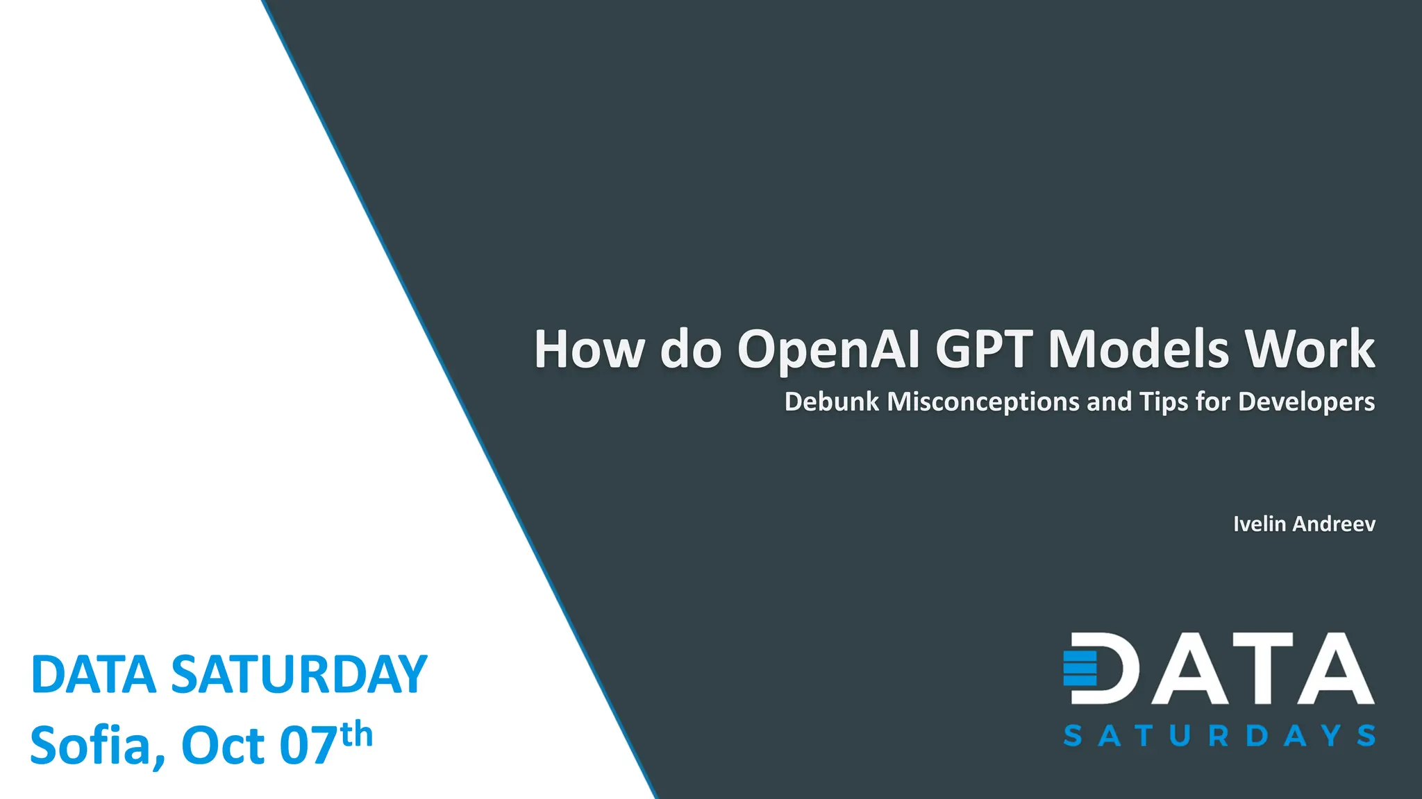 DATA SATURDAY Sofia, Oct 07th How do OpenAI GPT Models Work Debunk Misconceptions and Tips for Developers Ivelin Andreev 