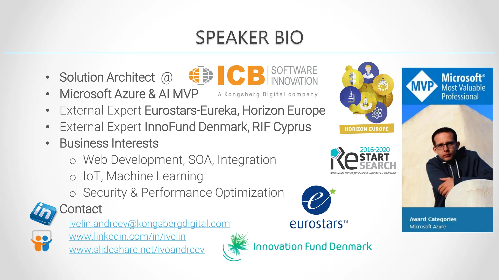 • Solution Architect @ • Microsoft Azure & AI MVP • External Expert Eurostars-Eureka, Horizon Europe • External Expert InnoFund Denmark, RIF Cyprus • Business Interests o Web Development, SOA, Integration o IoT, Machine Learning o Security & Performance Optimization • Contact ivelin.andreev@kongsbergdigital.com www.linkedin.com/in/ivelin www.slideshare.net/ivoandreev SPEAKER BIO 