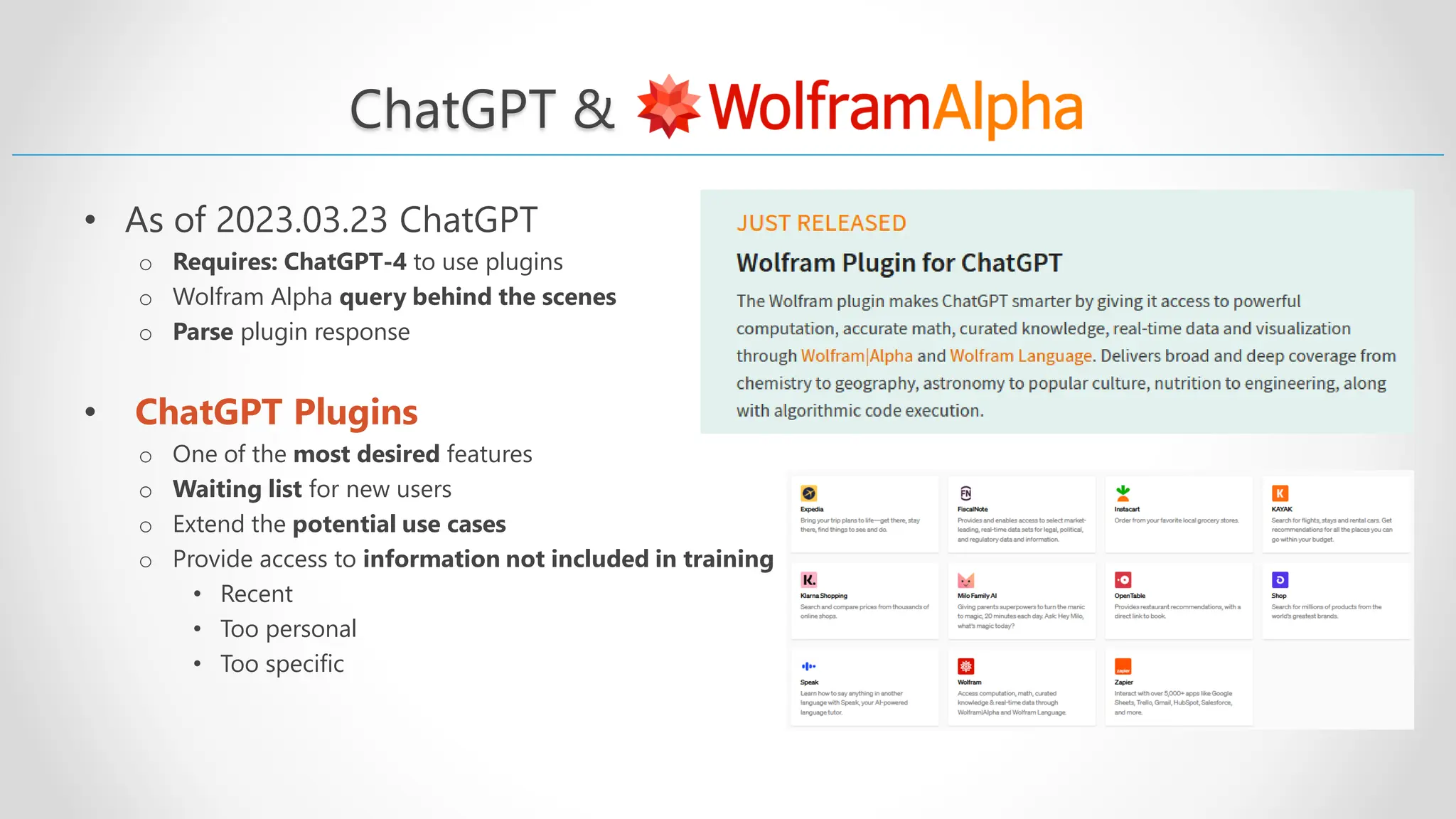 ChatGPT & • As of 2023.03.23 ChatGPT o Requires: ChatGPT-4 to use plugins o Wolfram Alpha query behind the scenes o Parse plugin response • ChatGPT Plugins o One of the most desired features o Waiting list for new users o Extend the potential use cases o Provide access to information not included in training • Recent • Too personal • Too specific 