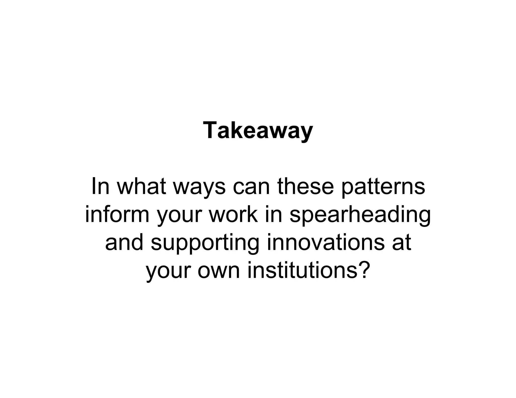 Takeaway
In what ways can these patterns
inform your work in spearheading
and supporting innovations at
your own institutions?
