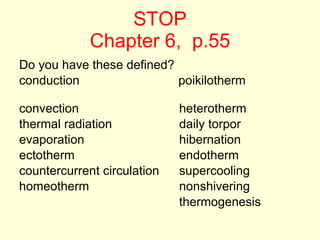 STOP Chapter 6,  p.55 Do you have these defined? conduction    poikilotherm   convection heterotherm thermal radiation daily torpor evaporation hibernation ectotherm endotherm countercurrent circulation supercooling homeotherm nonshivering thermogenesis 