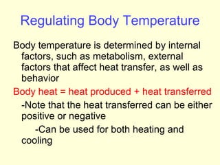 Regulating Body Temperature Body temperature is determined by internal factors, such as metabolism, external factors that affect heat transfer, as well as behavior Body heat = heat produced + heat transferred -Note that the heat transferred can be either positive or negative -Can be used for both heating and  cooling  