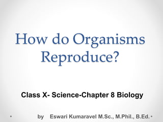 How do Organisms
Reproduce?
Class X- Science-Chapter 8 Biology
by Eswari Kumaravel M.Sc., M.Phil., B.Ed.
 