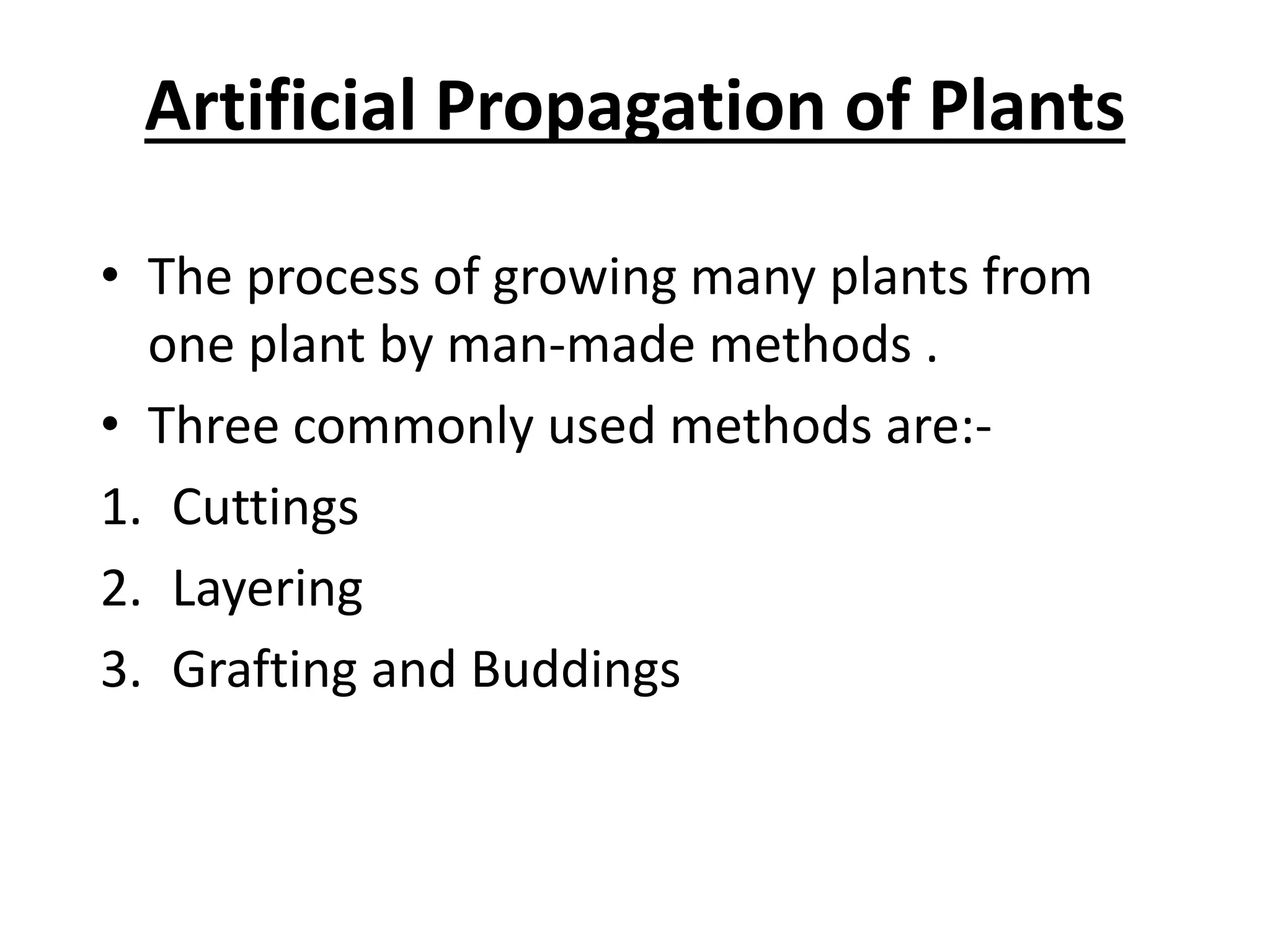 Artificial Propagation of Plants
• The process of growing many plants from
one plant by man-made methods .
• Three commonly used methods are:-
1. Cuttings
2. Layering
3. Grafting and Buddings
 