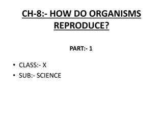 CH-8:- HOW DO ORGANISMS
REPRODUCE?
• CLASS:- X
• SUB:- SCIENCE
PART:- 1
 