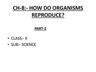 CH-8:- HOW DO ORGANISMS
REPRODUCE?
• CLASS:- X
• SUB:- SCIENCE
PART-2
 