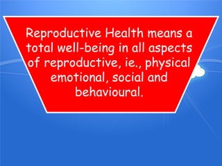 Reproductive Health means a
total well-being in all aspects
of reproductive, ie., physical
emotional, social and
behavioural.
 