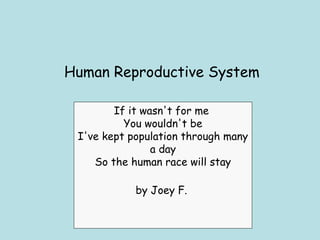 Human Reproductive System
If it wasn't for me
You wouldn't be
I've kept population through many
a day
So the human race will stay
by Joey F.
 