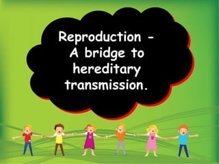 Reproduction -
A bridge to
hereditary
transmission.
 