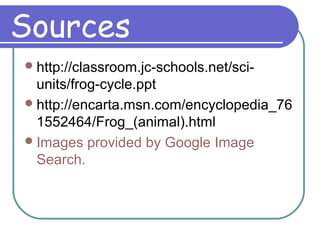 Sources
http://classroom.jc-schools.net/sci-
units/frog-cycle.ppt
http://encarta.msn.com/encyclopedia_76
1552464/Frog_(animal).html
Images provided by Google Image
Search.
 