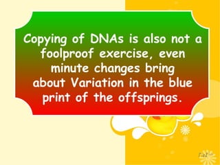 Copying of DNAs is also not a
foolproof exercise, even
minute changes bring
about Variation in the blue
print of the offsprings.
 