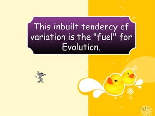 This inbuilt tendency of
variation is the "fuel" for
Evolution.
 