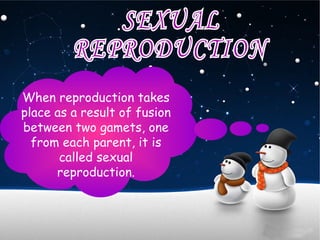 When reproduction takes
place as a result of fusion
between two gamets, one
from each parent, it is
called sexual
reproduction.
 
