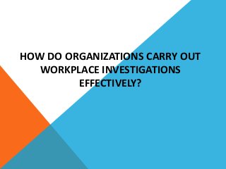 HOW DO ORGANIZATIONS CARRY OUT
WORKPLACE INVESTIGATIONS
EFFECTIVELY?
 