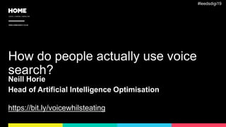 LEEDS / LONDON / GIBRALTAR
WWW.HOMEAGENCY.CO.UK
How do people actually use voice
search?
Neill Horie
Head of Artificial Intelligence Optimisation
https://bit.ly/voicewhilsteating
#leedsdigi19
 