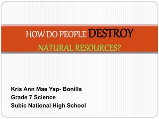 Kris Ann Mae Yap- Bonilla
Grade 7 Science
Subic National High School
HOW DO PEOPLE DESTROY
NATURAL RESOURCES?
 