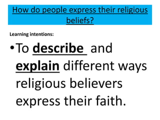 How do people express their religious
beliefs?
Learning intentions:
•To describe and
explain different ways
religious believers
express their faith.
 