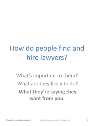 How do people find and
       hire lawyers?

          What’s important to them?
          What are they likely to do?
           What they’re saying they
               want from you.


Thoughts from AttorneySync   How do people search for lawyers?   1
 